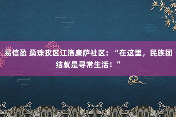 易信盈 桑珠孜区江洛康萨社区：“在这里，民族团结就是寻常生活！”