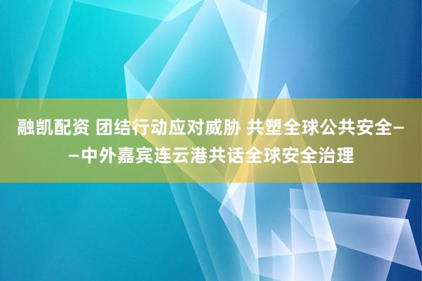 融凯配资 团结行动应对威胁 共塑全球公共安全——中外嘉宾连云港共话全球安全治理