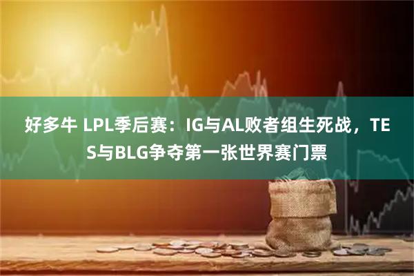 好多牛 LPL季后赛：IG与AL败者组生死战，TES与BLG争夺第一张世界赛门票