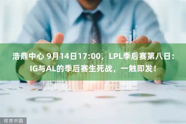 浩鼎中心 9月14日17:00，LPL季后赛第八日：IG与AL的季后赛生死战，一触即发！