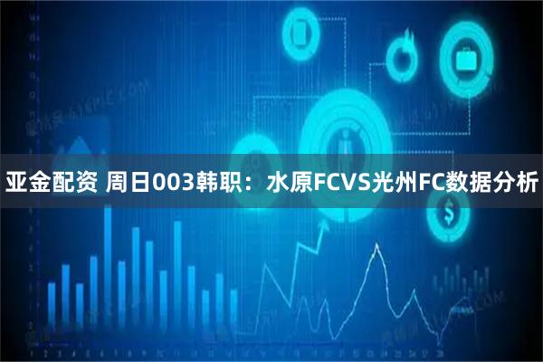 亚金配资 周日003韩职：水原FCVS光州FC数据分析