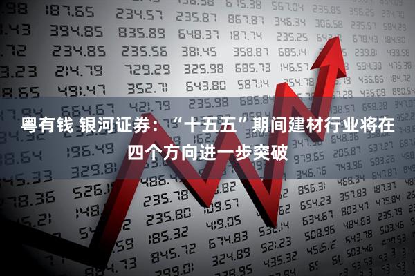 粤有钱 银河证券：“十五五”期间建材行业将在四个方向进一步突破