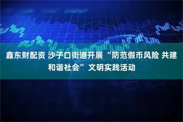 鑫东财配资 沙子口街道开展 “防范假币风险 共建和谐社会” 文明实践活动
