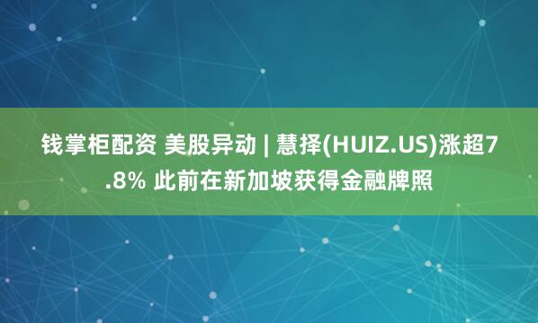 钱掌柜配资 美股异动 | 慧择(HUIZ.US)涨超7.8% 此前在新加坡获得金融牌照