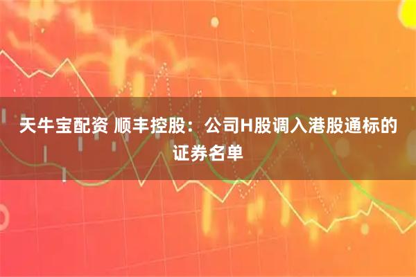 天牛宝配资 顺丰控股：公司H股调入港股通标的证券名单