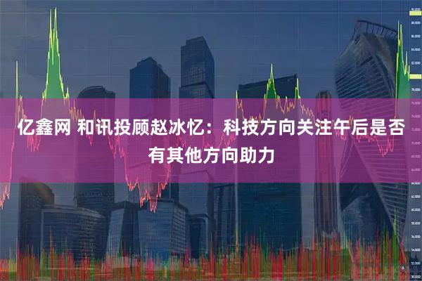 亿鑫网 和讯投顾赵冰忆：科技方向关注午后是否有其他方向助力