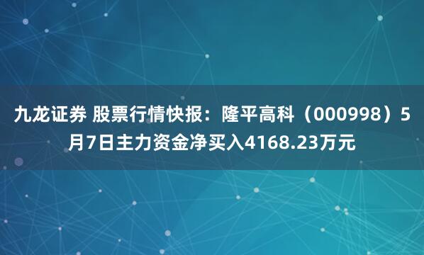 九龙证券 股票行情快报：隆平高科（000998）5月7日主力资金净买入4168.23万元