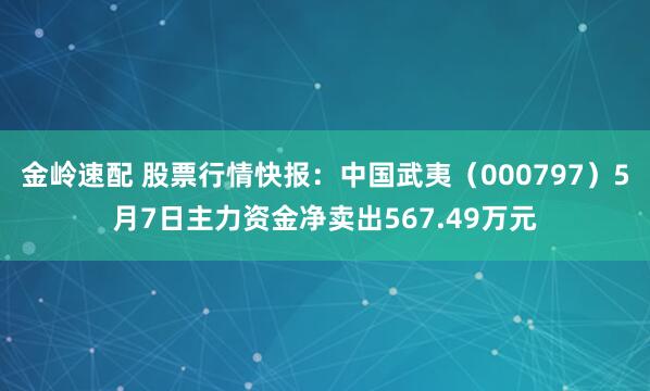 金岭速配 股票行情快报：中国武夷（000797）5月7日主力资金净卖出567.49万元