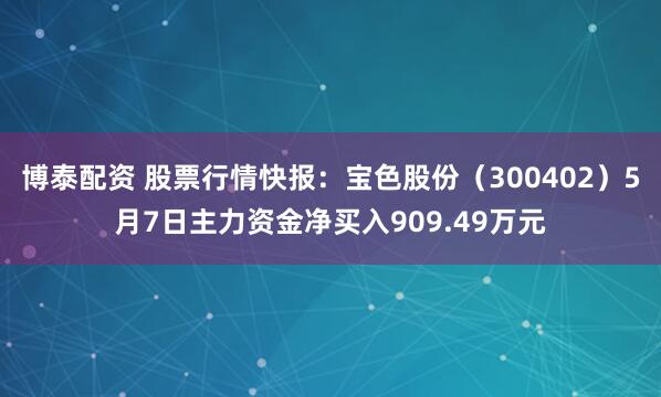 博泰配资 股票行情快报：宝色股份（300402）5月7日主力资金净买入909.49万元
