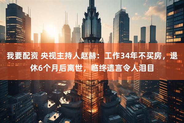 我要配资 央视主持人赵赫：工作34年不买房，退休6个月后离世，临终遗言令人泪目
