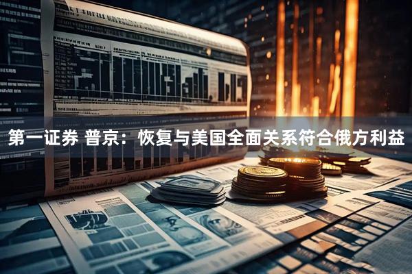 第一证券 普京：恢复与美国全面关系符合俄方利益