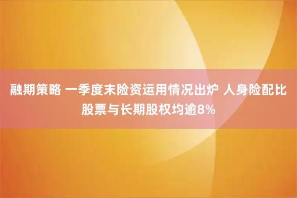 融期策略 一季度末险资运用情况出炉 人身险配比股票与长期股权均逾8%