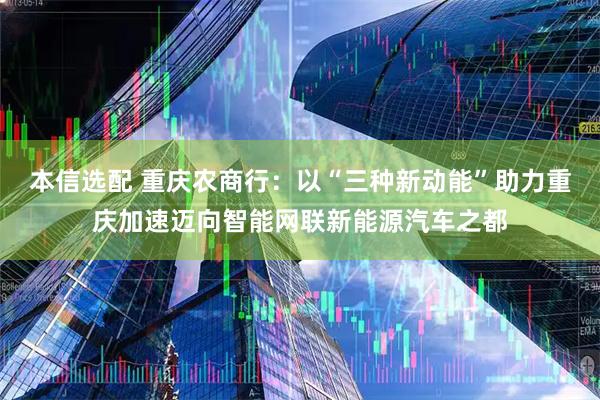 本信选配 重庆农商行：以“三种新动能”助力重庆加速迈向智能网联新能源汽车之都