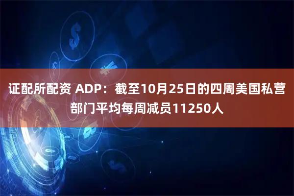 证配所配资 ADP：截至10月25日的四周美国私营部门平均每周减员11250人
