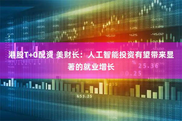 港股T+0配资 美财长：人工智能投资有望带来显著的就业增长