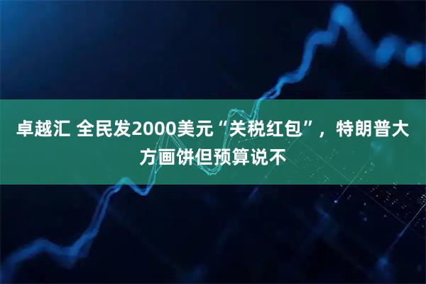 卓越汇 全民发2000美元“关税红包”，特朗普大方画饼但预算说不