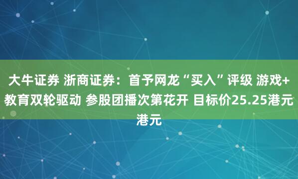 大牛证券 浙商证券：首予网龙“买入”评级 游戏+教育双轮驱动 参股团播次第花开 目标价25.25港元