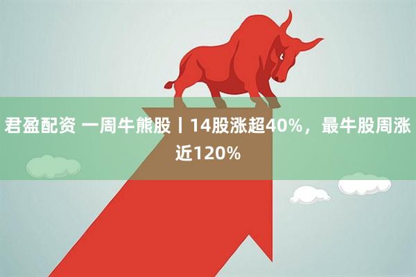 君盈配资 一周牛熊股丨14股涨超40%，最牛股周涨近120%