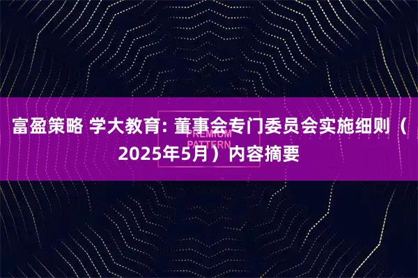 富盈策略 学大教育: 董事会专门委员会实施细则（2025年5月）内容摘要