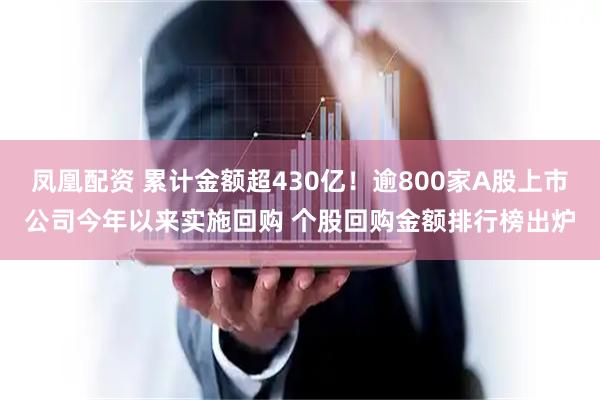 凤凰配资 累计金额超430亿！逾800家A股上市公司今年以来实施回购 个股回购金额排行榜出炉