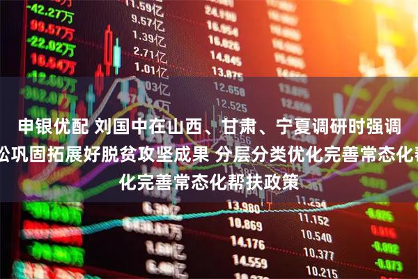 申银优配 刘国中在山西、甘肃、宁夏调研时强调 毫不放松巩固拓展好脱贫攻坚成果 分层分类优化完善常态化帮扶政策