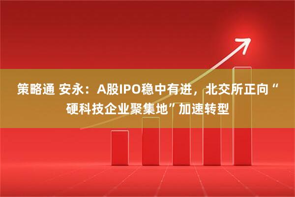 策略通 安永：A股IPO稳中有进，北交所正向“硬科技企业聚集地”加速转型