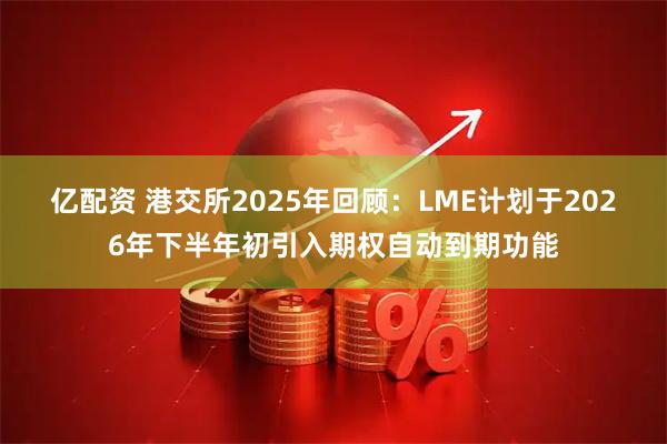 亿配资 港交所2025年回顾：LME计划于2026年下半年初引入期权自动到期功能