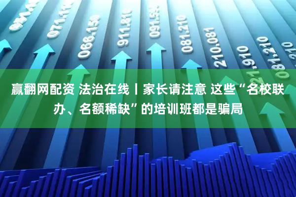 赢翻网配资 法治在线丨家长请注意 这些“名校联办、名额稀缺”的培训班都是骗局