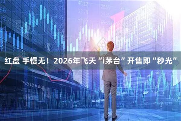 红盘 手慢无！2026年飞天“i茅台”开售即“秒光”