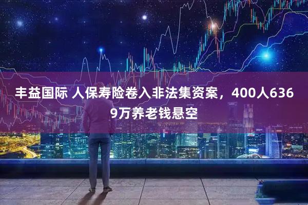 丰益国际 人保寿险卷入非法集资案，400人6369万养老钱悬空