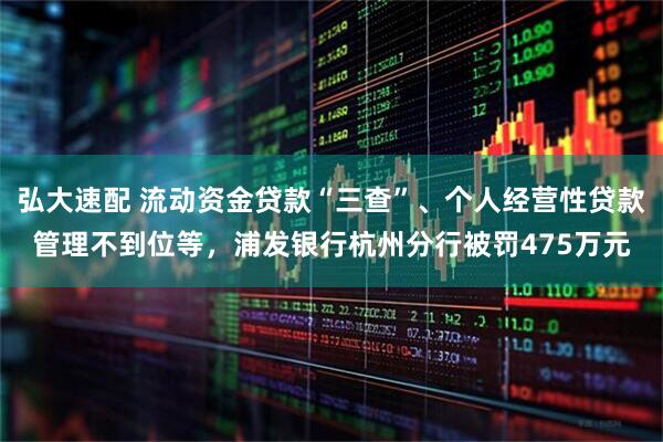 弘大速配 流动资金贷款“三查”、个人经营性贷款管理不到位等，浦发银行杭州分行被罚475万元