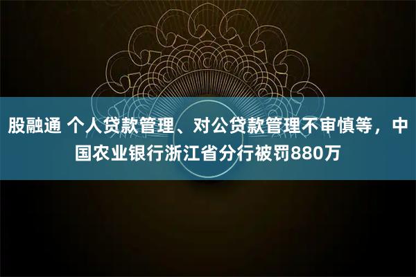 股融通 个人贷款管理、对公贷款管理不审慎等，中国农业银行浙江省分行被罚880万