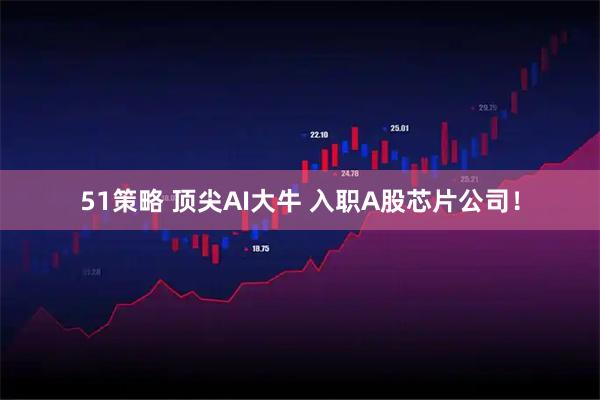 51策略 顶尖AI大牛 入职A股芯片公司！