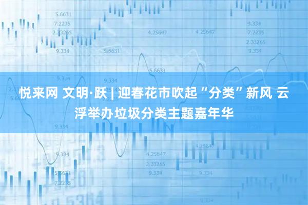 悦来网 文明·跃 | 迎春花市吹起“分类”新风 云浮举办垃圾分类主题嘉年华