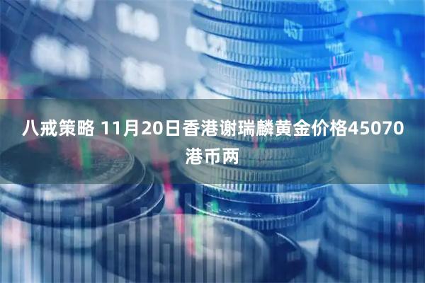 八戒策略 11月20日香港谢瑞麟黄金价格45070港币两