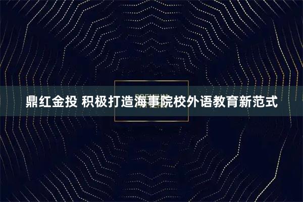 鼎红金投 积极打造海事院校外语教育新范式