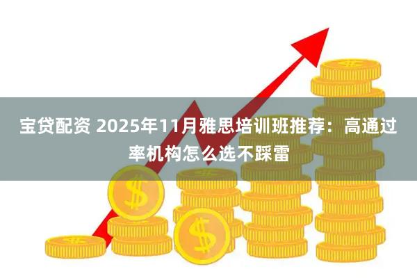 宝贷配资 2025年11月雅思培训班推荐：高通过率机构怎么选不踩雷