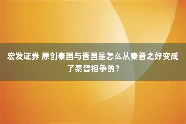 宏发证券 原创秦国与晋国是怎么从秦晋之好变成了秦晋相争的？