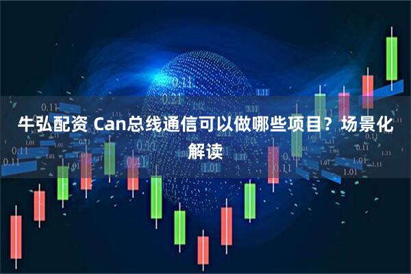 牛弘配资 Can总线通信可以做哪些项目？场景化解读