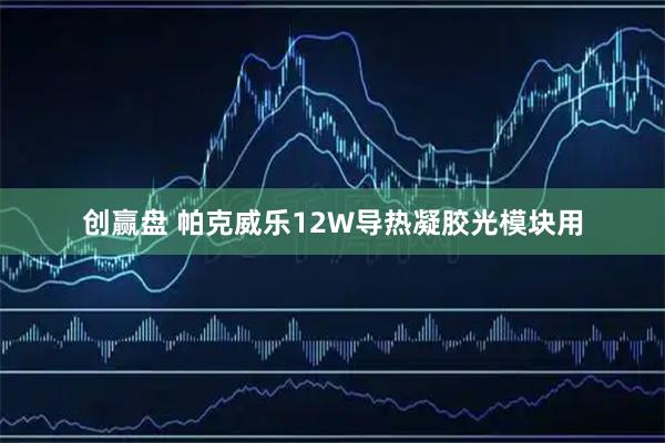 创赢盘 帕克威乐12W导热凝胶光模块用