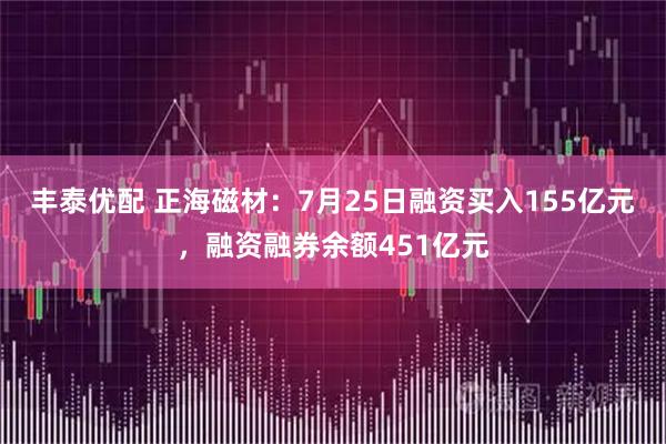 丰泰优配 正海磁材：7月25日融资买入155亿元，融资融券余额451亿元