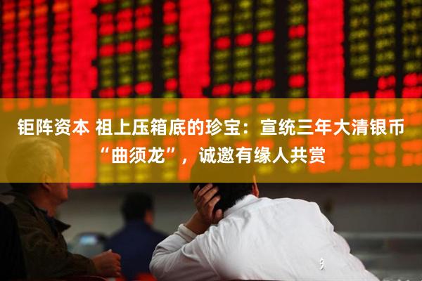 钜阵资本 祖上压箱底的珍宝:宣统三年大清银币“曲须龙”,诚邀有缘人共赏