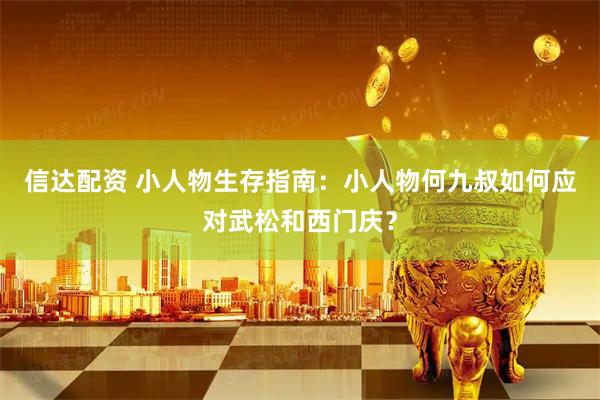 信达配资 小人物生存指南:小人物何九叔如何应对武松和西门庆?