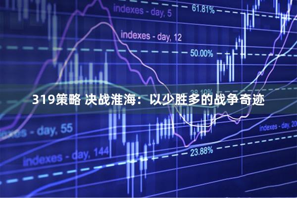 319策略 决战淮海:以少胜多的战争奇迹