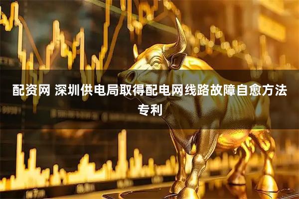 配资网 深圳供电局取得配电网线路故障自愈方法专利