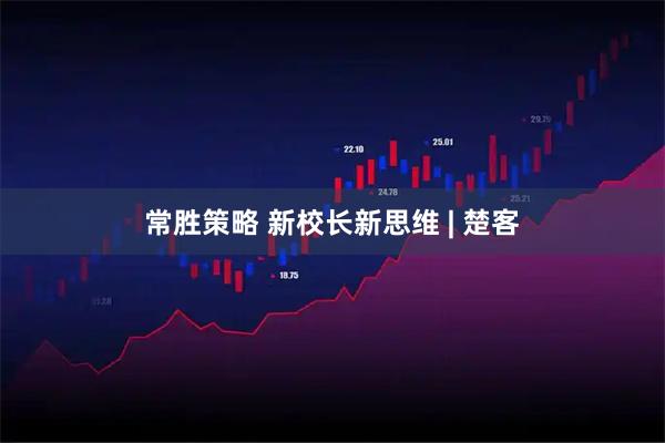 常胜策略 新校长新思维 | 楚客